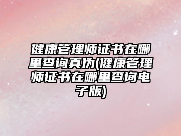 健康管理師證書在哪里查詢真?zhèn)?健康管理師證書在哪里查詢電子版)