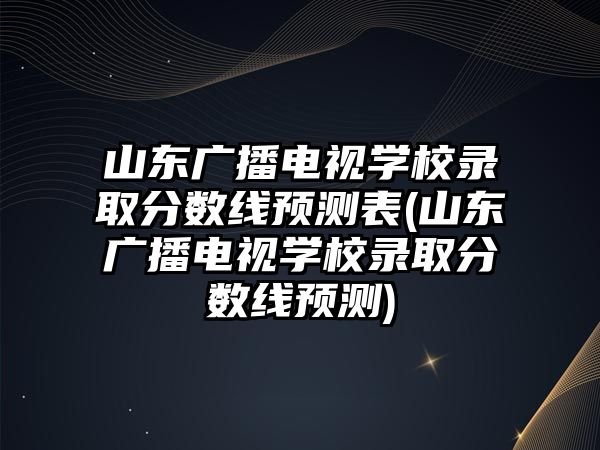 山東廣播電視學(xué)校錄取分?jǐn)?shù)線預(yù)測表(山東廣播電視學(xué)校錄取分?jǐn)?shù)線預(yù)測)