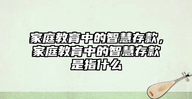 家庭教育中的智慧存款，家庭教育中的智慧存款是指什么