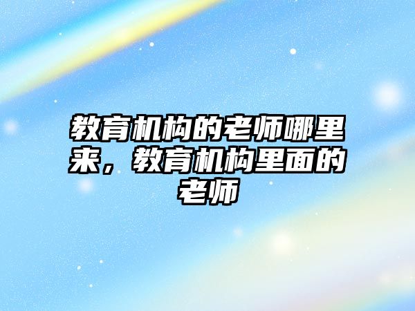 教育機構的老師哪里來，教育機構里面的老師