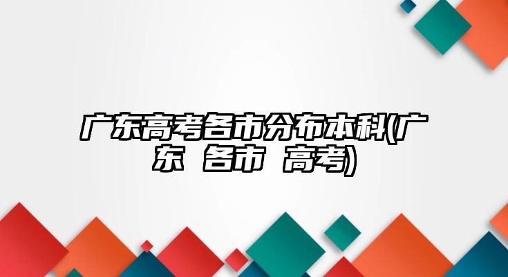 廣東高考各市分布本科(廣東 各市 高考)