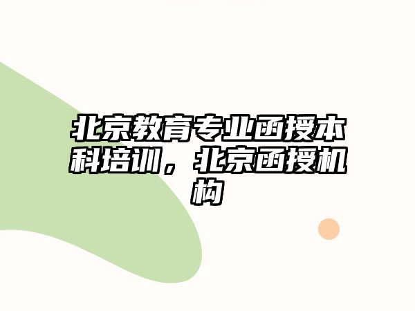 北京教育專業(yè)函授本科培訓(xùn)，北京函授機(jī)構(gòu)