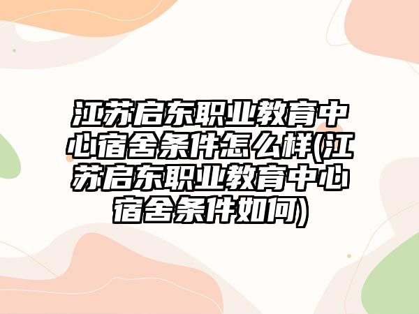 江蘇啟東職業(yè)教育中心宿舍條件怎么樣(江蘇啟東職業(yè)教育中心宿舍條件如何)