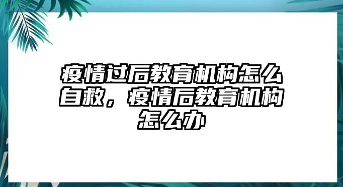 疫情過(guò)后教育機(jī)構(gòu)怎么自救，疫情后教育機(jī)構(gòu)怎么辦