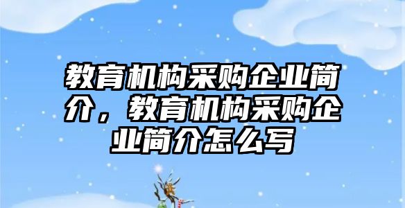 教育機(jī)構(gòu)采購(gòu)企業(yè)簡(jiǎn)介，教育機(jī)構(gòu)采購(gòu)企業(yè)簡(jiǎn)介怎么寫(xiě)