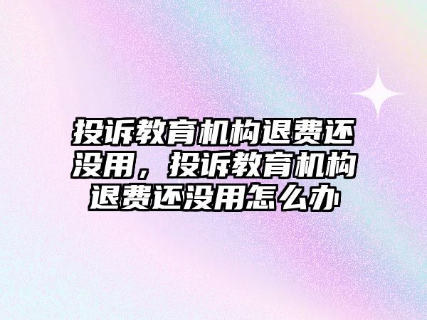 投訴教育機(jī)構(gòu)退費(fèi)還沒用，投訴教育機(jī)構(gòu)退費(fèi)還沒用怎么辦