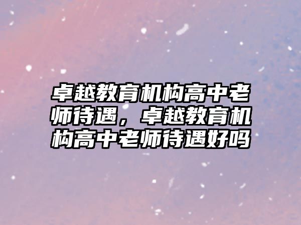 卓越教育機(jī)構(gòu)高中老師待遇，卓越教育機(jī)構(gòu)高中老師待遇好嗎