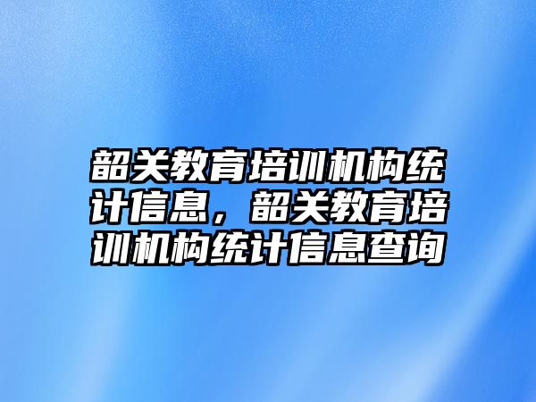 韶關(guān)教育培訓(xùn)機構(gòu)統(tǒng)計信息，韶關(guān)教育培訓(xùn)機構(gòu)統(tǒng)計信息查詢