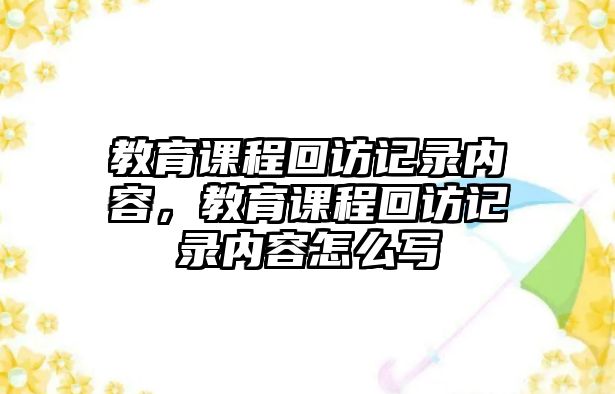 教育課程回訪記錄內(nèi)容，教育課程回訪記錄內(nèi)容怎么寫