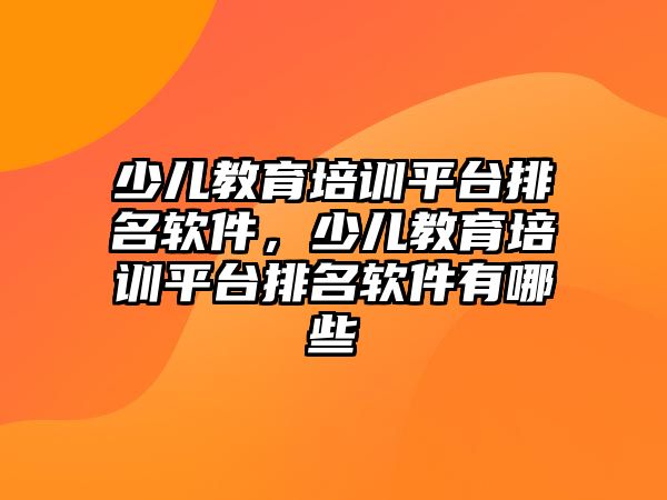 少兒教育培訓平臺排名軟件，少兒教育培訓平臺排名軟件有哪些