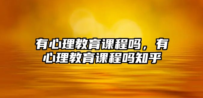 有心理教育課程嗎，有心理教育課程嗎知乎