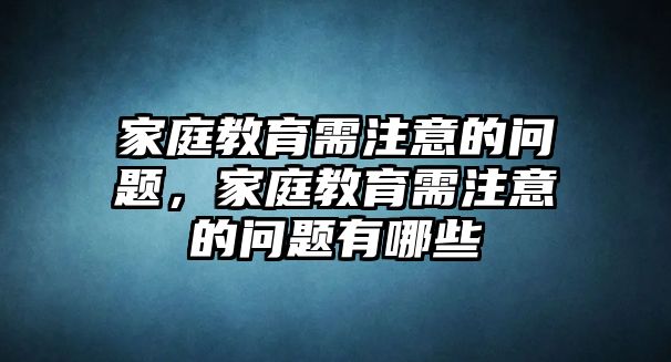 家庭教育需注意的問題，家庭教育需注意的問題有哪些