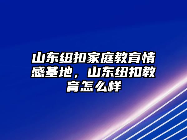 山東紐扣家庭教育情感基地，山東紐扣教育怎么樣