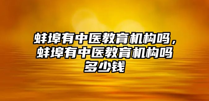 蚌埠有中醫(yī)教育機(jī)構(gòu)嗎，蚌埠有中醫(yī)教育機(jī)構(gòu)嗎多少錢