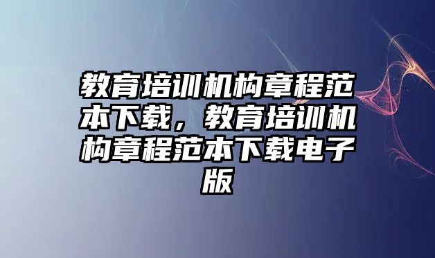 教育培訓(xùn)機(jī)構(gòu)章程范本下載，教育培訓(xùn)機(jī)構(gòu)章程范本下載電子版