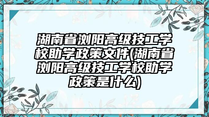 湖南省瀏陽(yáng)高級(jí)技工學(xué)校助學(xué)政策文件(湖南省瀏陽(yáng)高級(jí)技工學(xué)校助學(xué)政策是什么)