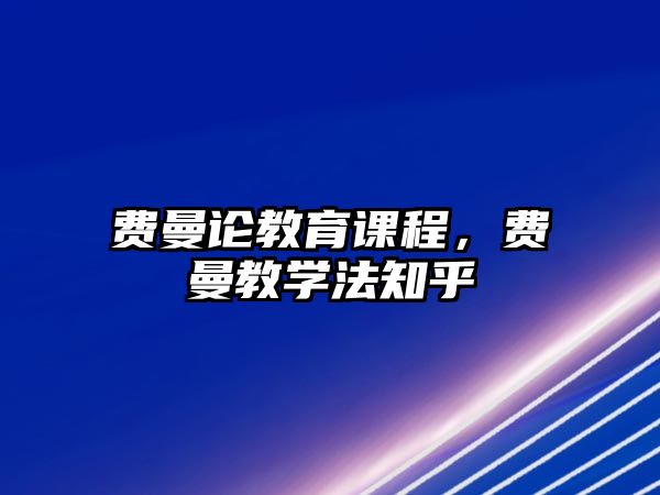 費(fèi)曼論教育課程，費(fèi)曼教學(xué)法知乎