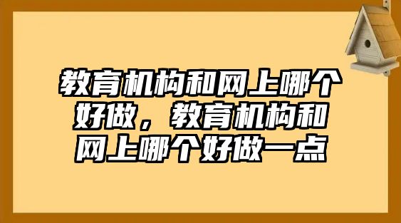 教育機(jī)構(gòu)和網(wǎng)上哪個(gè)好做，教育機(jī)構(gòu)和網(wǎng)上哪個(gè)好做一點(diǎn)