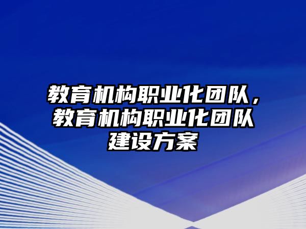 教育機(jī)構(gòu)職業(yè)化團(tuán)隊(duì)，教育機(jī)構(gòu)職業(yè)化團(tuán)隊(duì)建設(shè)方案