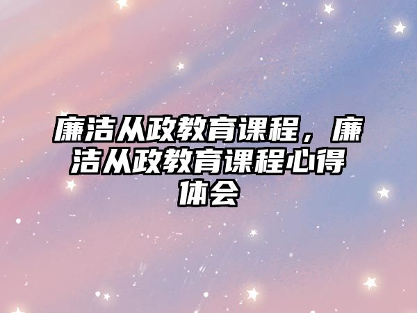 廉潔從政教育課程，廉潔從政教育課程心得體會