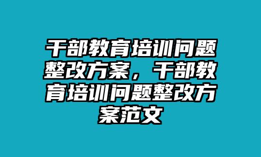 干部教育培訓(xùn)問(wèn)題整改方案，干部教育培訓(xùn)問(wèn)題整改方案范文