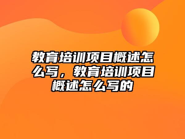 教育培訓(xùn)項(xiàng)目概述怎么寫，教育培訓(xùn)項(xiàng)目概述怎么寫的