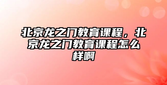 北京龍之門教育課程，北京龍之門教育課程怎么樣啊