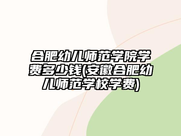 合肥幼兒師范學院學費多少錢(安徽合肥幼兒師范學校學費)