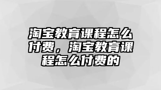 淘寶教育課程怎么付費(fèi)，淘寶教育課程怎么付費(fèi)的