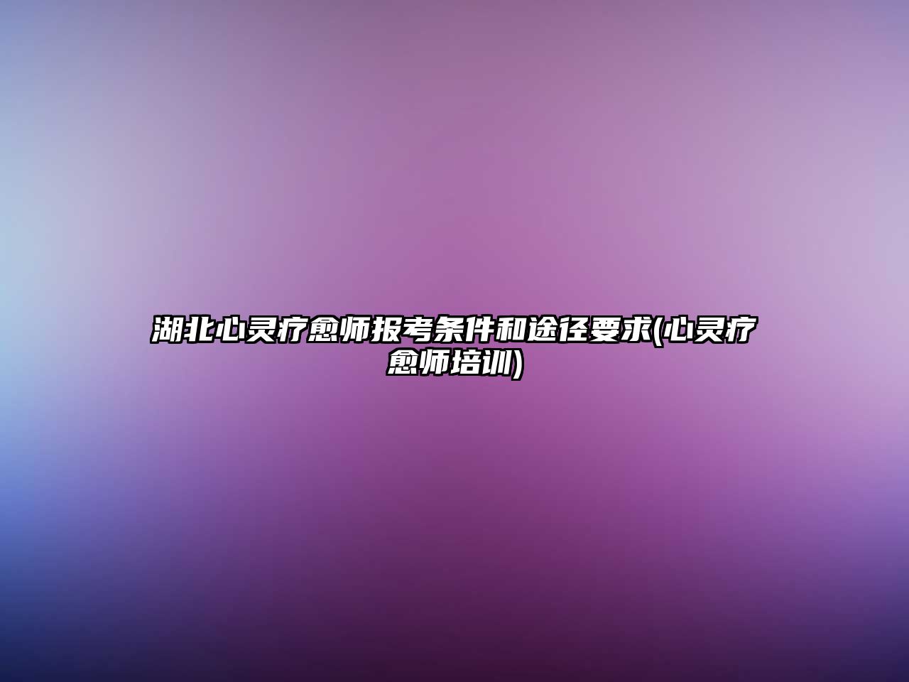 湖北心靈療愈師報(bào)考條件和途徑要求(心靈療愈師培訓(xùn))