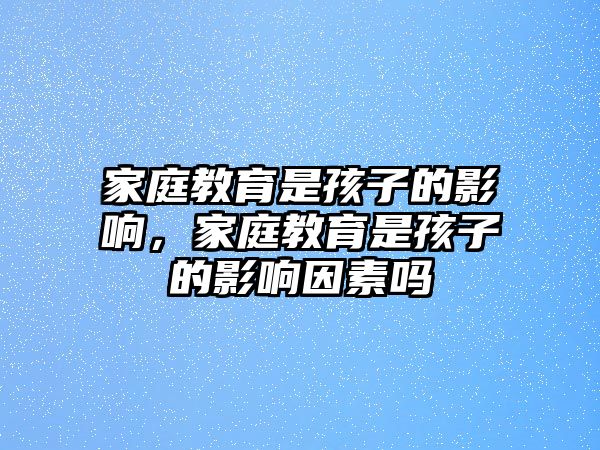 家庭教育是孩子的影響，家庭教育是孩子的影響因素嗎