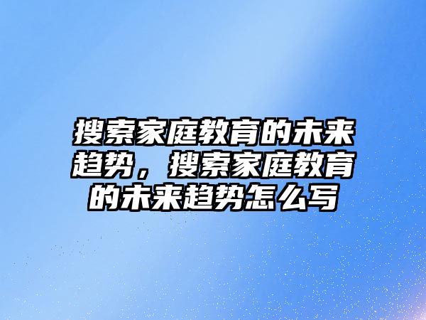 搜索家庭教育的未來趨勢(shì)，搜索家庭教育的未來趨勢(shì)怎么寫