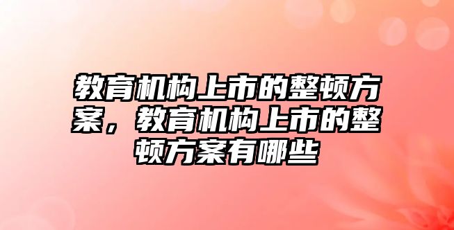 教育機(jī)構(gòu)上市的整頓方案，教育機(jī)構(gòu)上市的整頓方案有哪些