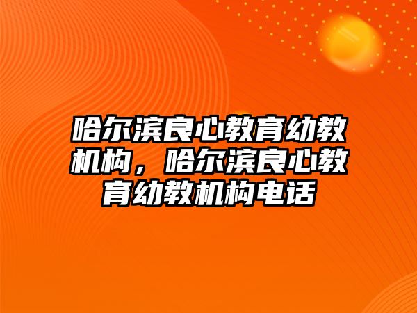 哈爾濱良心教育幼教機(jī)構(gòu)，哈爾濱良心教育幼教機(jī)構(gòu)電話