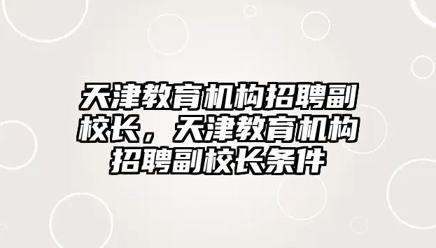 天津教育機構(gòu)招聘副校長，天津教育機構(gòu)招聘副校長條件