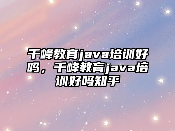 千峰教育java培訓(xùn)好嗎，千峰教育java培訓(xùn)好嗎知乎