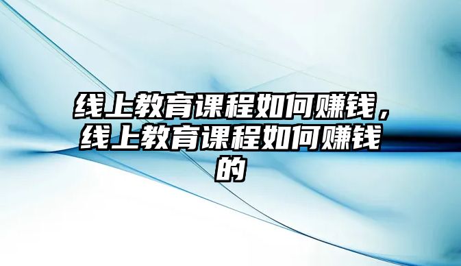 線上教育課程如何賺錢，線上教育課程如何賺錢的