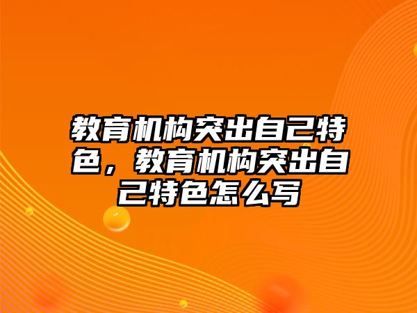 教育機(jī)構(gòu)突出自己特色，教育機(jī)構(gòu)突出自己特色怎么寫