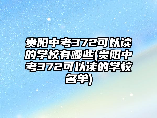 貴陽(yáng)中考372可以讀的學(xué)校有哪些(貴陽(yáng)中考372可以讀的學(xué)校名單)