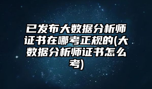 已發(fā)布大數據分析師證書在哪考正規(guī)的(大數據分析師證書怎么考)