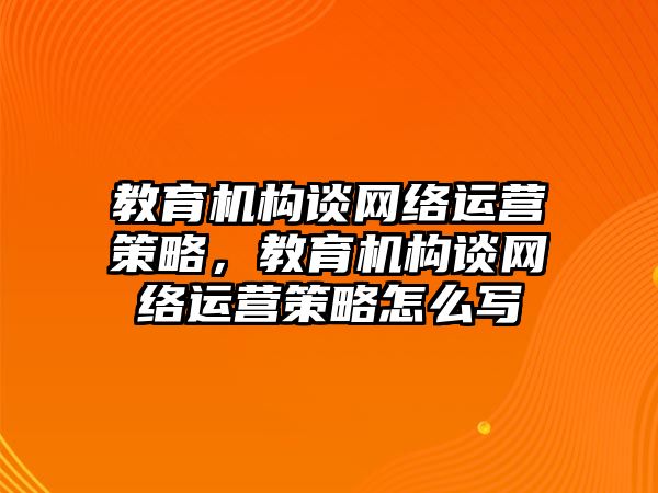 教育機構(gòu)談網(wǎng)絡運營策略，教育機構(gòu)談網(wǎng)絡運營策略怎么寫