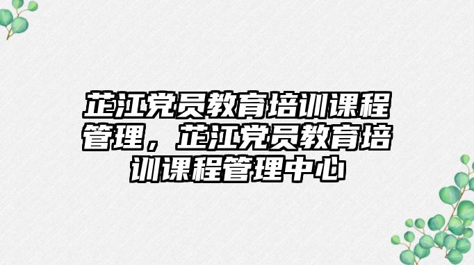 芷江黨員教育培訓(xùn)課程管理，芷江黨員教育培訓(xùn)課程管理中心