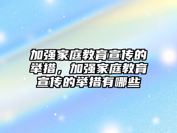 加強(qiáng)家庭教育宣傳的舉措，加強(qiáng)家庭教育宣傳的舉措有哪些