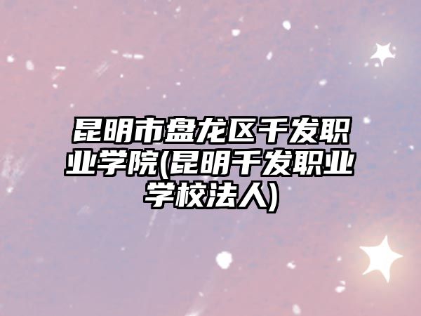 昆明市盤(pán)龍區(qū)千發(fā)職業(yè)學(xué)院(昆明千發(fā)職業(yè)學(xué)校法人)