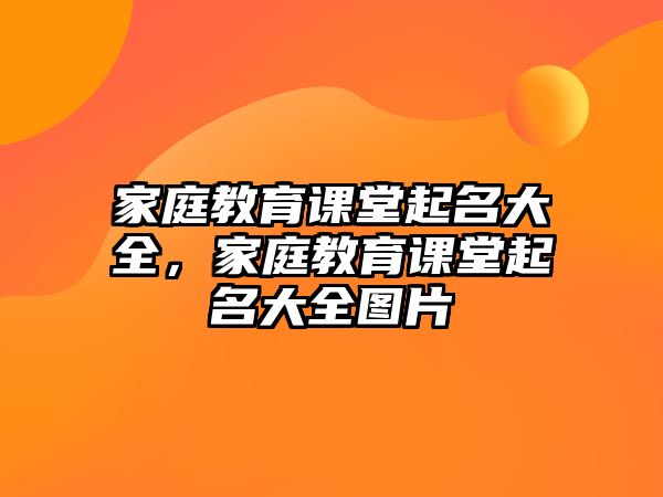 家庭教育課堂起名大全，家庭教育課堂起名大全圖片