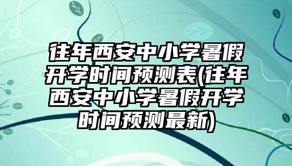 往年西安中小學(xué)暑假開學(xué)時間預(yù)測表(往年西安中小學(xué)暑假開學(xué)時間預(yù)測最新)