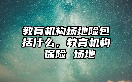 教育機(jī)構(gòu)場地險包括什么，教育機(jī)構(gòu) 保險 場地