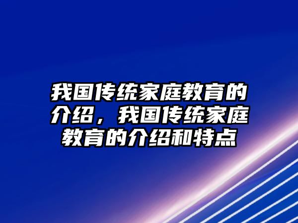 我國傳統(tǒng)家庭教育的介紹，我國傳統(tǒng)家庭教育的介紹和特點