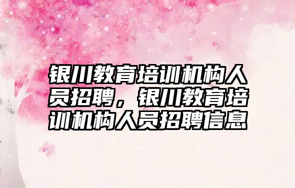 銀川教育培訓機構(gòu)人員招聘，銀川教育培訓機構(gòu)人員招聘信息