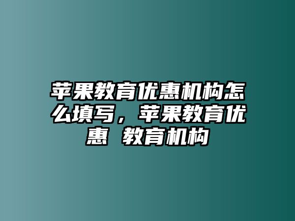 蘋果教育優(yōu)惠機(jī)構(gòu)怎么填寫，蘋果教育優(yōu)惠 教育機(jī)構(gòu)